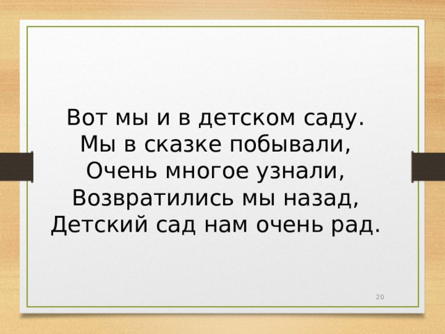 Вот мы и в детском саду. Мы в сказке побывали, Очень многое узнали, Возвратились мы назад, Детский сад нам очень рад.  