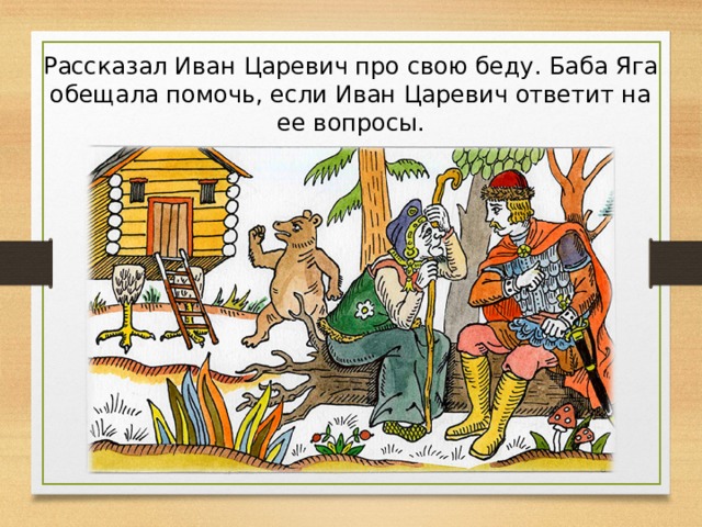 Рассказал Иван Царевич про свою беду. Баба Яга обещала помочь, если Иван Царевич ответит на ее вопросы.  