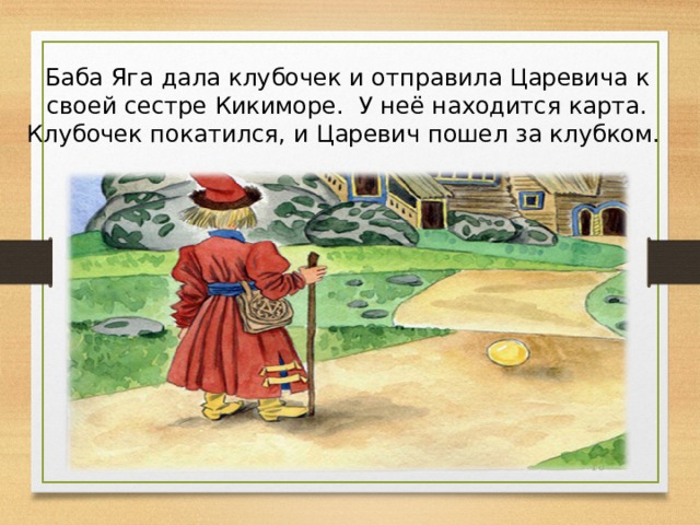Баба Яга дала клубочек и отправила Царевича к своей сестре Кикиморе. У неё находится карта. Клубочек покатился, и Царевич пошел за клубком.  