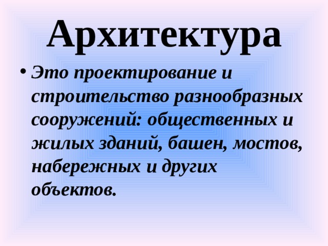 Архитектура Это проектирование и строительство разнообразных сооружений: общественных и жилых зданий, башен, мостов, набережных и других объектов. 