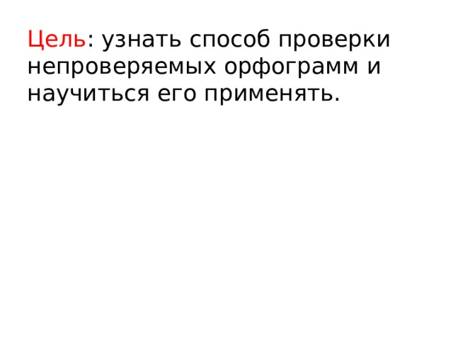 Цель : узнать способ проверки непроверяемых орфограмм и научиться его применять.    