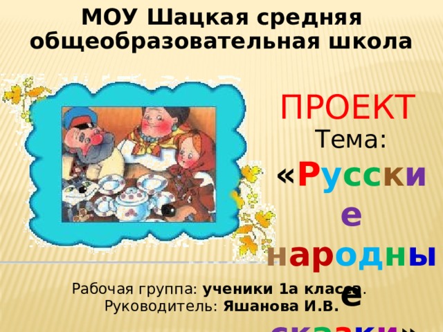 МОУ Шацкая средняя общеобразовательная школа ПРОЕКТ Тема: « Р у сс к ие  н ар од н ы е ск а з к и ». Рабочая группа: ученики 1а класса . Руководитель: Яшанова И.В. 