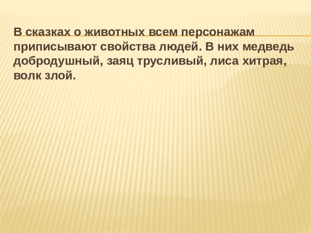 В сказках о животных всем персонажам приписывают свойства людей. В них медведь добродушный, заяц трусливый, лиса хитрая, волк злой. 