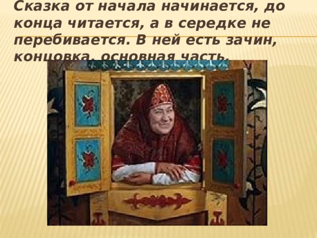 Сказка от начала начинается, до конца читается, а в середке не перебивается. В ней есть зачин, концовка, основная часть. 