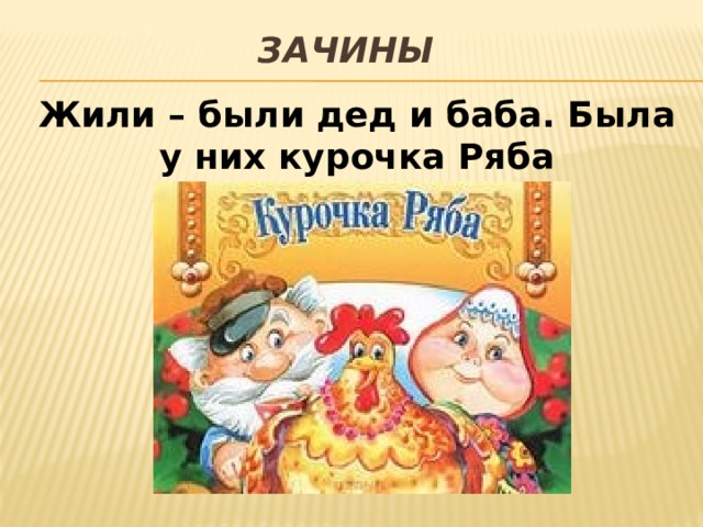 Зачины    Жили – были дед и баба. Была у них курочка Ряба 