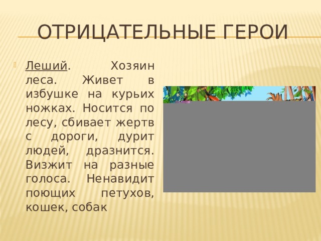 Отрицательные герои Леший . Хозяин леса. Живет в избушке на курьих ножках. Носится по лесу, сбивает жертв с дороги, дурит людей, дразнится. Визжит на разные голоса. Ненавидит поющих петухов, кошек, собак 