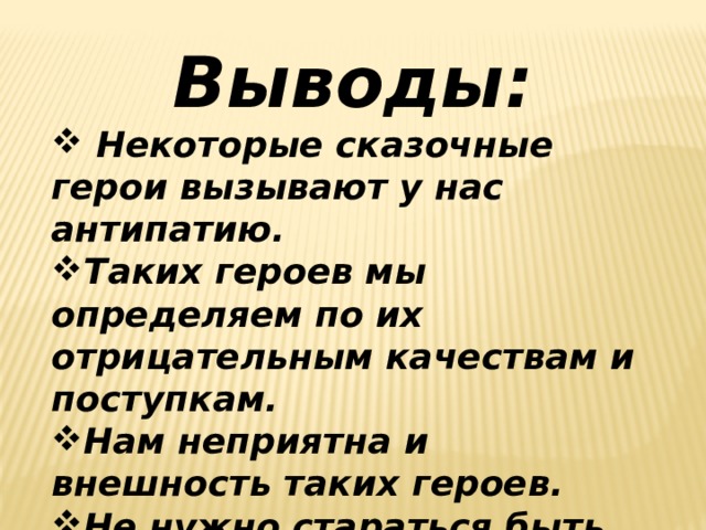 Выводы:  Некоторые сказочные герои вызывают у нас антипатию. Таких героев мы определяем по их отрицательным качествам и поступкам. Нам неприятна и внешность таких героев. Не нужно стараться быть похожими на таких героев . 