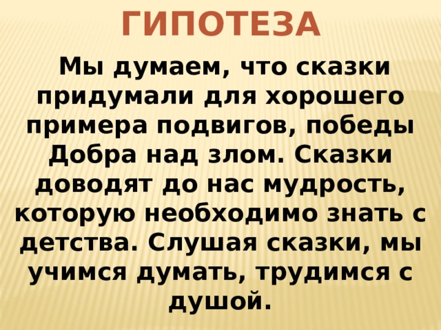 ГИПОТЕЗА  Мы думаем, что сказки придумали для хорошего примера подвигов, победы Добра над злом. Сказки доводят до нас мудрость, которую необходимо знать с детства. Слушая сказки, мы учимся думать, трудимся с душой. 