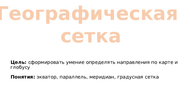 Географическая сетка Цель: сформировать умение определять направления по карте и глобусу Понятия: экватор, параллель, меридиан, градусная сетка 