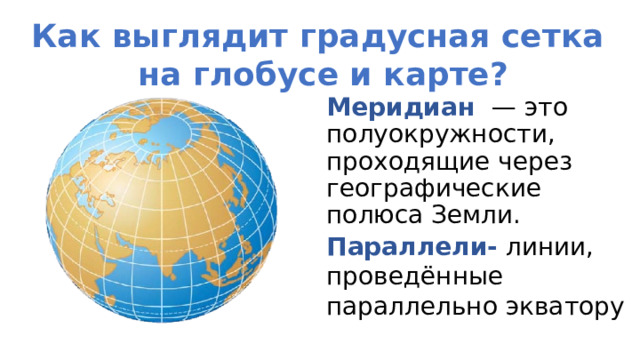 Как выглядит градусная сетка на глобусе и карте? Меридиан   — это полуокружности, проходящие через географические полюса Земли. Параллели-  линии, проведённые параллельно экватору 