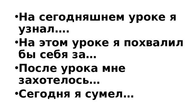 На сегодняшнем уроке я узнал…. На этом уроке я похвалил бы себя за… После урока мне захотелось… Сегодня я сумел… 