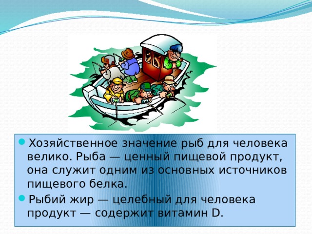 Хозяйственное значение рыб для человека велико. Рыба — ценный пищевой продукт, она служит одним из основных источников пищевого белка. Рыбий жир — целебный для человека продукт — содержит витамин D. 