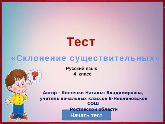 Тест   «Склонение существительных»  Русский язык  4 класс Автор - Костенко Наталья Владимировна, учитель начальных классов Б-Неклиновской СОШ Ростовской области Начать тест 