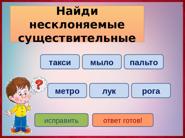 Найди несклоняемые существительные такси пальто мыло лук метро рога исправить ответ готов! 