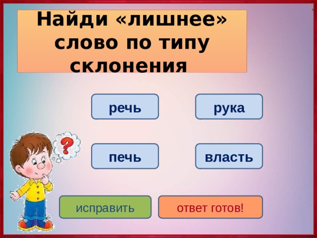 Найди «лишнее» слово по типу склонения речь рука печь власть исправить ответ готов! 