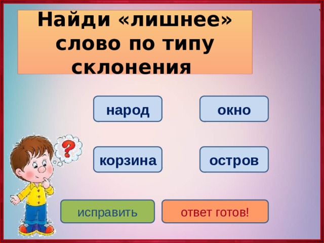 Найди «лишнее» слово по типу склонения народ окно корзина остров исправить ответ готов! 