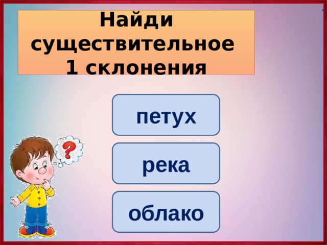 Найди существительное  1 склонения петух река облако 