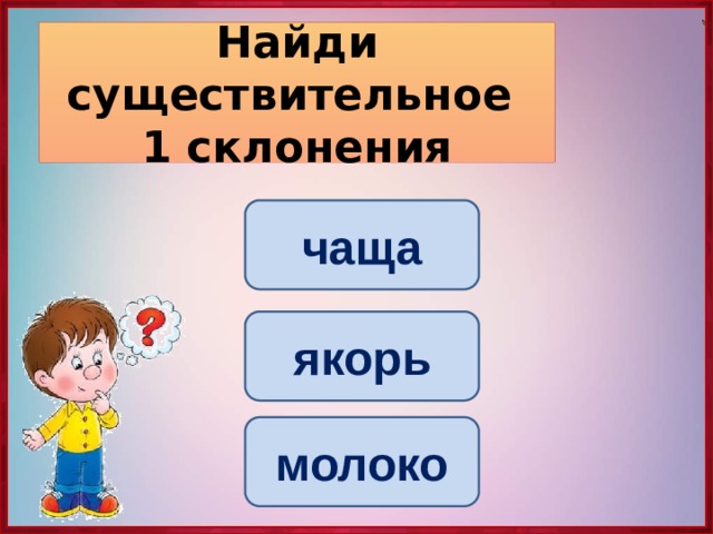 Найди существительное  1 склонения чаща якорь молоко 