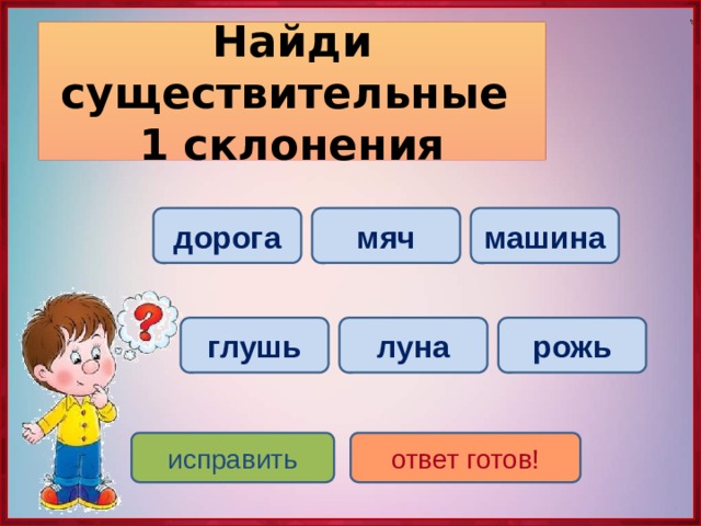 Найди существительные  1 склонения дорога машина мяч луна глушь рожь исправить ответ готов! 