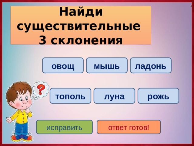 Найди существительные  3 склонения овощ ладонь мышь луна тополь рожь исправить ответ готов! 