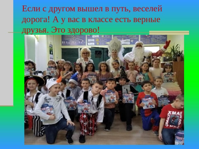 Если с другом вышел в путь, веселей дорога! А у вас в классе есть верные друзья. Это здорово! 