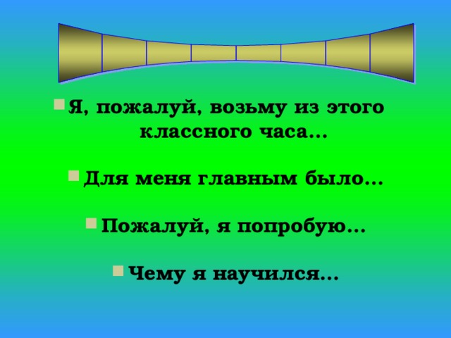 Я, пожалуй, возьму из этого классного часа…  Для меня главным было…  Пожалуй, я попробую…  Чему я научился… 