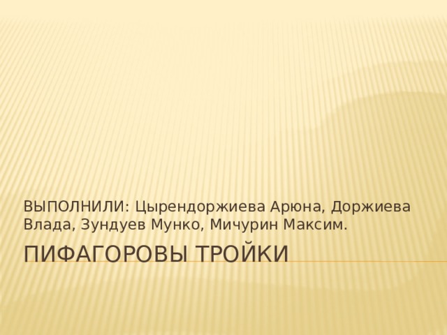 ВЫПОЛНИЛИ: Цырендоржиева Арюна, Доржиева Влада, Зундуев Мунко, Мичурин Максим. Пифагоровы тройки 