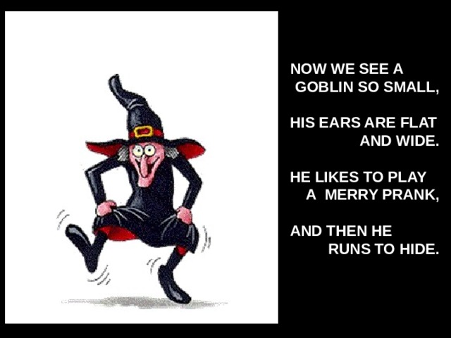 NOW WE SEE A GOBLIN SO SMALL,  HIS EARS ARE FLAT AND WIDE.  HE LIKES TO PLAY A MERRY PRANK,  AND THEN HE RUNS TO HIDE.  