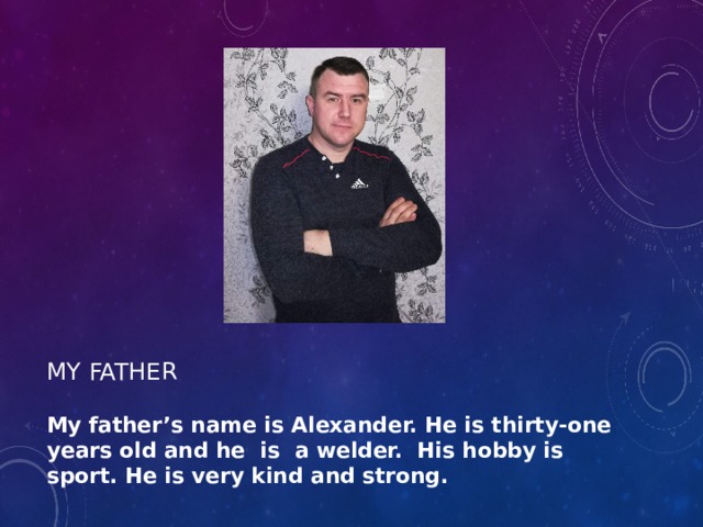My father My  father’s name is Alexander. He is thirty-one years old and he is a welder. His hobby is sport. He is very kind and strong. 