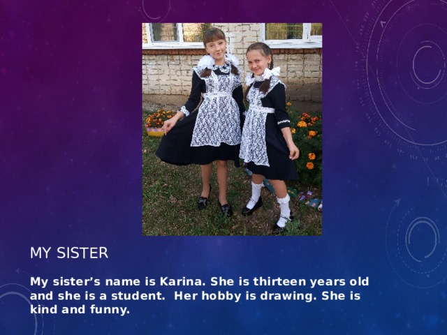 My sister My sister’s name is Karina. She is thirteen years old and she is a student. Her hobby is drawing. She is kind and funny. 