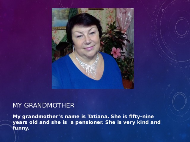 My grandmother My grandmother’s name is Tatiana. She is fifty-nine years old and she is a pensioner. She is very kind and funny. 