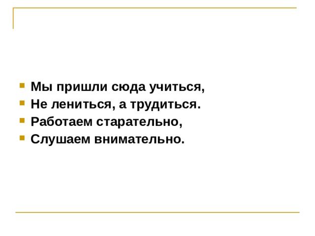   Мы пришли сюда учиться, Не лениться, а трудиться. Работаем старательно, Слушаем внимательно.  
