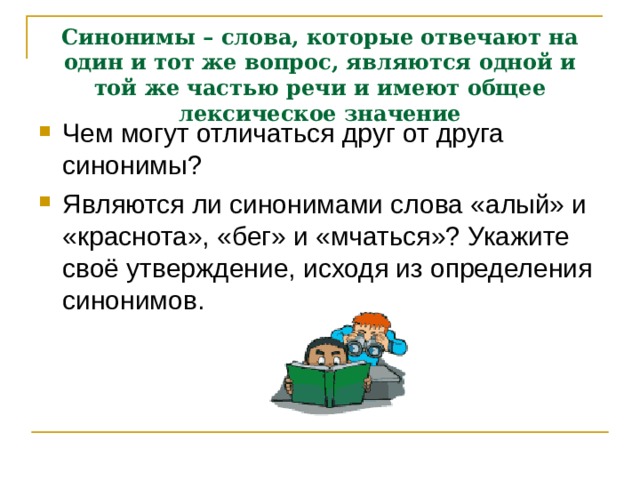 Синонимы – слова, которые отвечают на один и тот же вопрос, являются одной и той же частью речи и имеют общее лексическое значение Чем могут отличаться друг от друга синонимы? Являются ли синонимами слова «алый» и «краснота», «бег» и «мчаться»? Укажите своё утверждение, исходя из определения синонимов.   