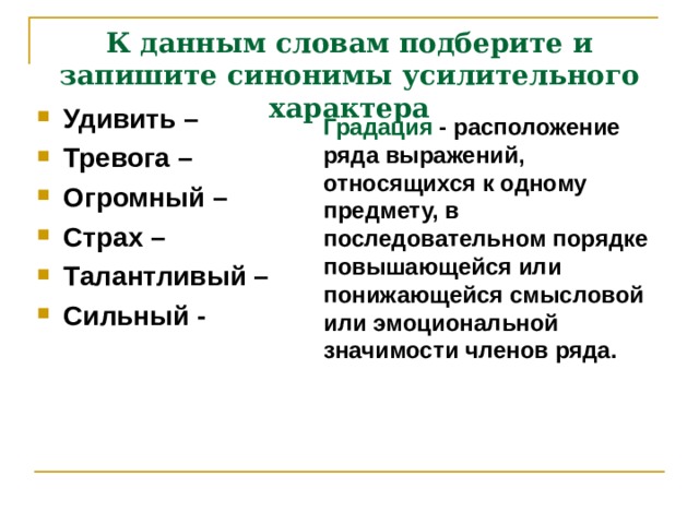 К данным словам подберите и запишите синонимы усилительного характера Удивить – Тревога – Огромный – Страх – Талантливый – Сильный - Градация - расположение ряда выражений, относящихся к одному предмету, в последовательном порядке повышающейся или понижающейся смысловой или эмоциональной значимости членов ряда.  