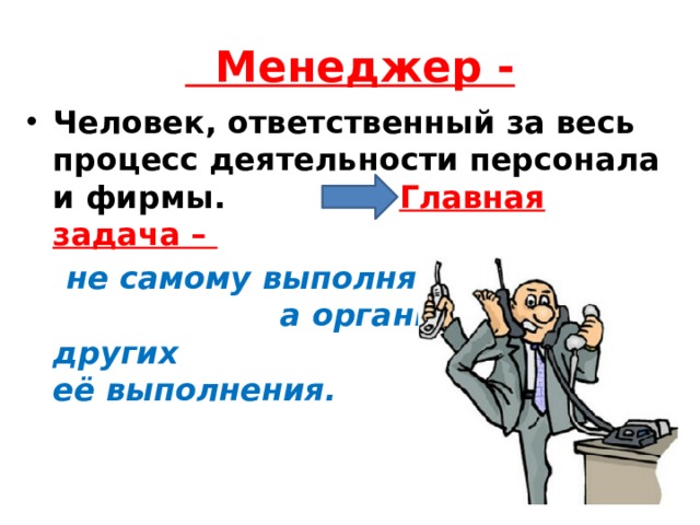  Менеджер - Человек, ответственный за весь процесс деятельности персонала и фирмы. Главная задача –  не самому выполнять работу, а организовать других для её выполнения. 