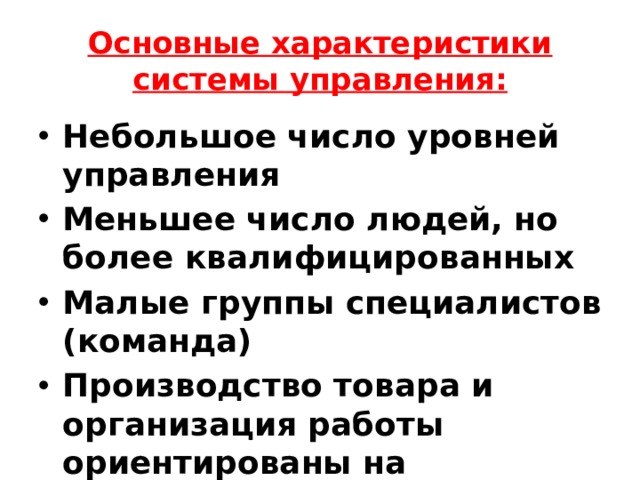 Основные характеристики системы управления: Небольшое число уровней управления Меньшее число людей, но более квалифицированных Малые группы специалистов (команда) Производство товара и организация работы ориентированы на потребителя 