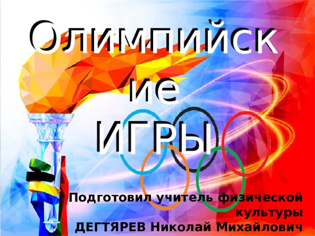 Олимпийские  ИГРЫ Олимпийские  ИГРЫ Подготовил учитель физической культуры ДЕГТЯРЕВ Николай Михайлович 