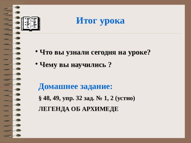 Итог урока  Что вы узнали сегодня на уроке? Чему вы научились ?  Домашнее задание: § 48, 49, упр. 32 зад. № 1, 2 (устно) ЛЕГЕНДА ОБ АРХИМЕДЕ  