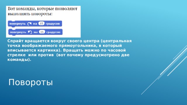 Спрайт вращается вокруг своего центра (центральная точка воображаемого прямоугольника, в который вписывается картинка). Вращать можно по часовой стрелке или против (вот почему предусмотрено две команды). Повороты 