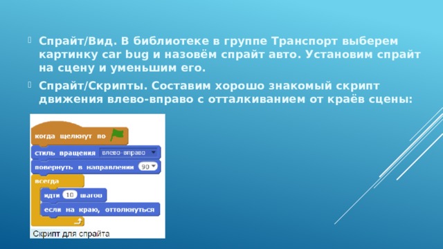 Спрайт/Вид. В библиотеке в группе Транспорт выберем картинку car bug и назовём спрайт авто. Установим спрайт на сцену и уменьшим его. Спрайт/Скрипты. Составим хорошо знакомый скрипт движения влево-вправо с отталкиванием от краёв сцены: 