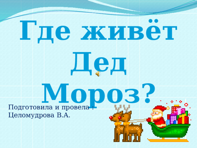 Где живёт Дед Мороз? Подготовила и провела : Целомудрова В.А. 