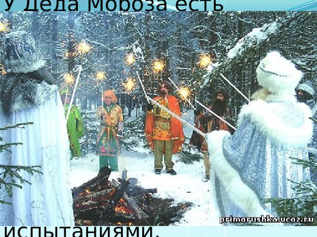 У Деда Мороза есть помощники - сказочные герои: Шишок – хозяин Тропы Сказок, Михайло Потапыч, Мудрая Сова, братья Месяцы, которые развлекут путешественников многочисленными испытаниями. 