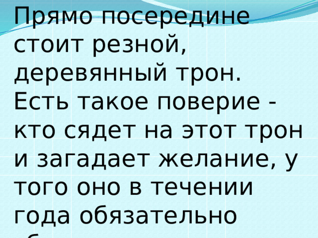 Прямо посередине стоит резной, деревянный трон. Есть такое поверие - кто сядет на этот трон и загадает желание, у того оно в течении года обязательно сбудется. 