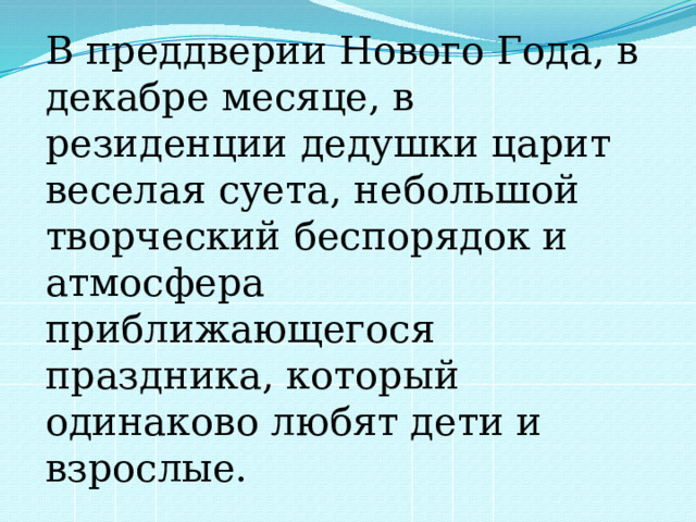 В преддверии Нового Года, в декабре месяце, в резиденции дедушки царит веселая суета, небольшой творческий беспорядок и атмосфера приближающегося праздника, который одинаково любят дети и взрослые. 