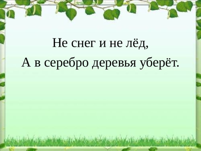 Не снег и не лёд, А в серебро деревья уберёт. 