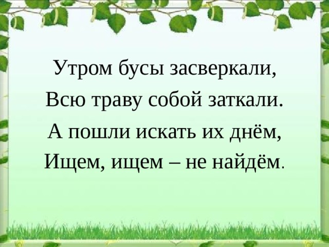 Утром бусы засверкали, Всю траву собой заткали. А пошли искать их днём, Ищем, ищем – не найдём . 