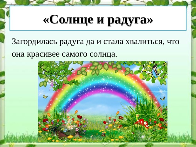 «Солнце и радуга» Загордилась радуга да и стала хвалиться, что она красивее самого солнца. 