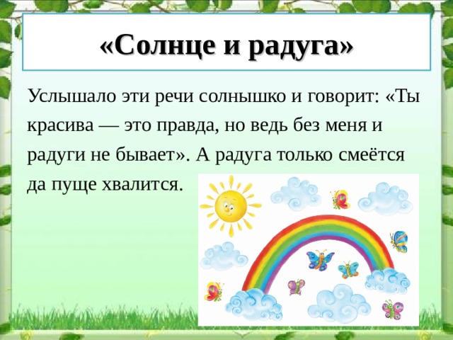 «Солнце и радуга» Услышало эти речи солнышко и говорит: «Ты красива — это правда, но ведь без меня и радуги не бывает». А радуга только смеётся да пуще хвалится. 
