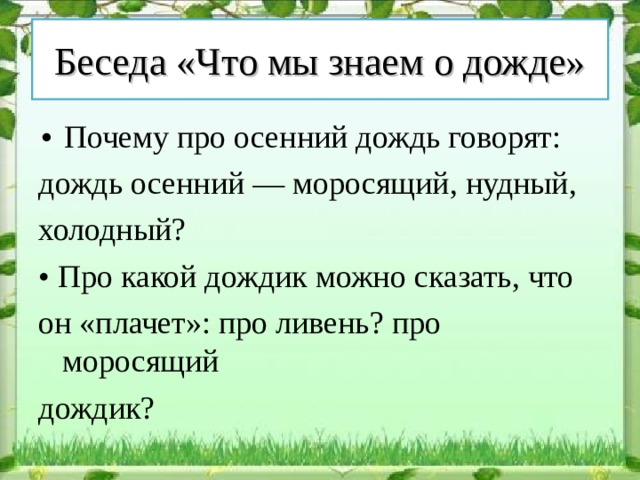 Беседа «Что мы знаем о дожде» • Почему про осенний дождь говорят: дождь осенний — моросящий, нудный, холодный? • Про какой дождик можно сказать, что он «плачет»: про ливень? про моросящий дождик? 