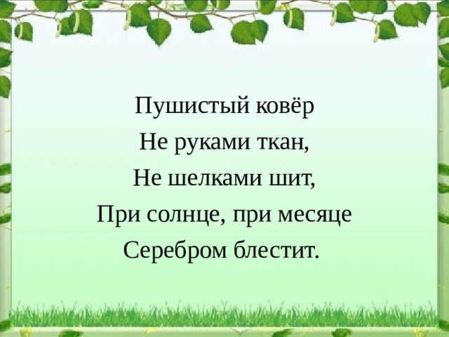 Пушистый ковёр Не руками ткан, Не шелками шит, При солнце, при месяце Серебром блестит. 
